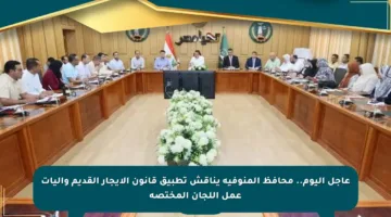 عاجل اليوم.. محافظ المنوفية يناقش تطبيق قانون الإيجار القديم وآليات عمل اللجان المختصة